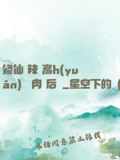 修仙 辣 高h(yuǎn) 濃肉 后宮